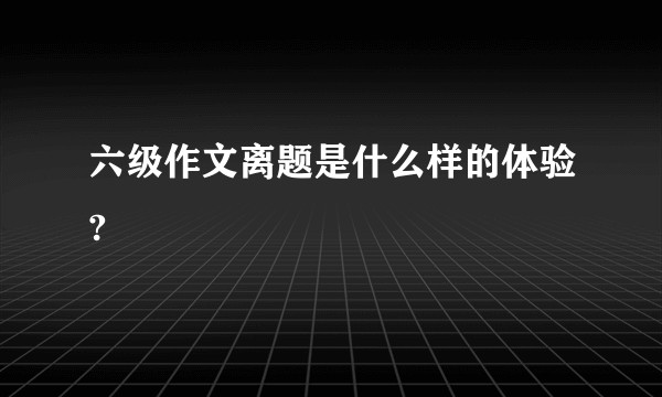 六级作文离题是什么样的体验?
