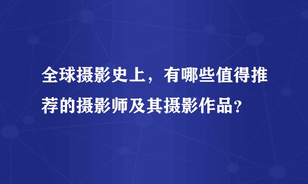 全球摄影史上，有哪些值得推荐的摄影师及其摄影作品？
