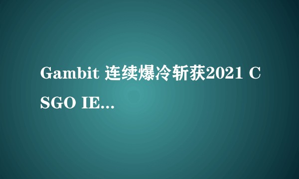 Gambit 连续爆冷斩获2021 CSGO IEM卡托维兹冠军，可归功于哪些因素？