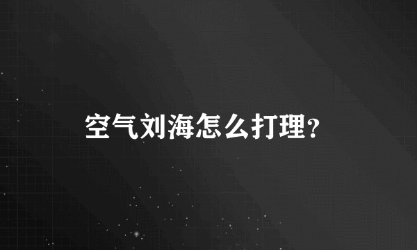 空气刘海怎么打理？