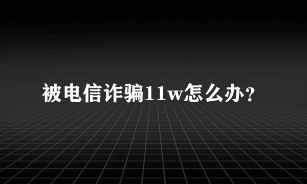 被电信诈骗11w怎么办？