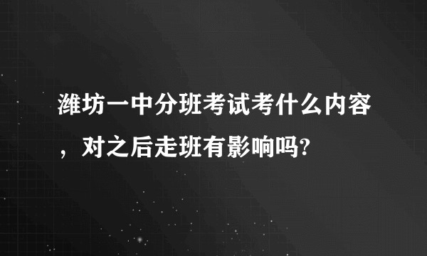 潍坊一中分班考试考什么内容，对之后走班有影响吗?