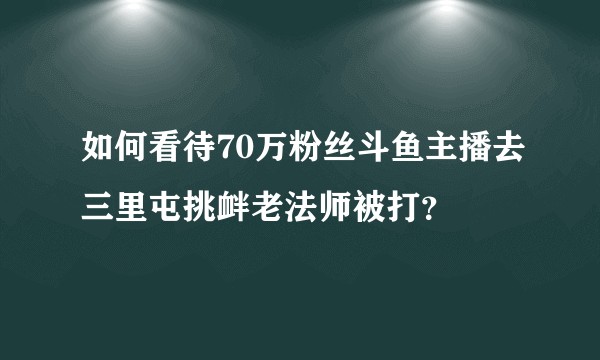 如何看待70万粉丝斗鱼主播去三里屯挑衅老法师被打？