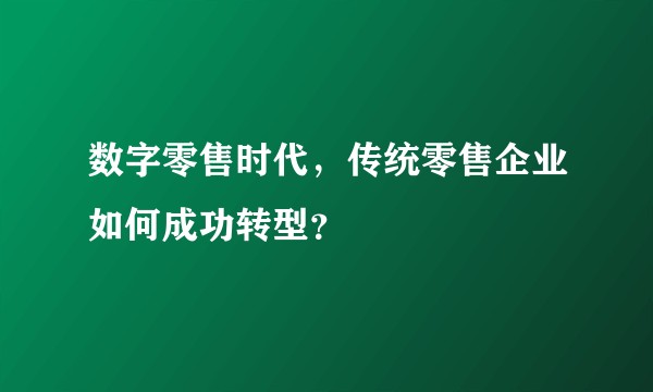 数字零售时代，传统零售企业如何成功转型？