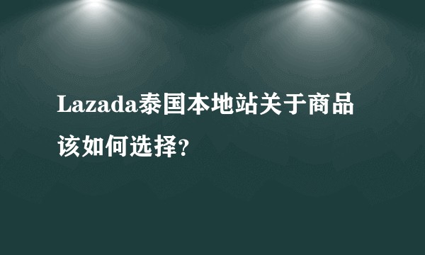 Lazada泰国本地站关于商品该如何选择？
