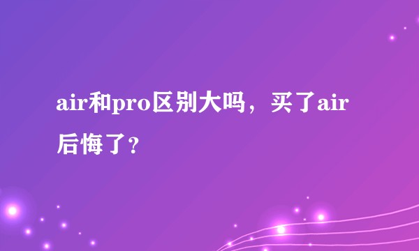 air和pro区别大吗，买了air后悔了？