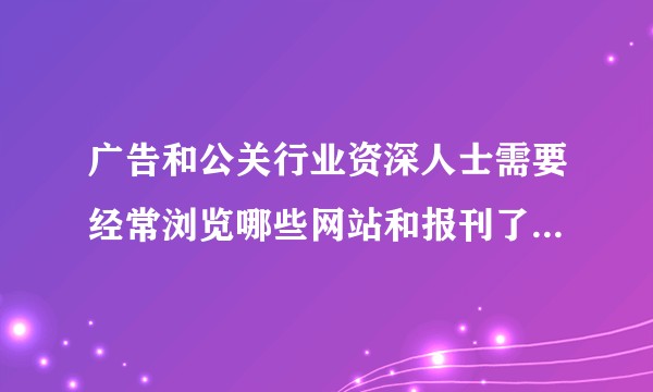 广告和公关行业资深人士需要经常浏览哪些网站和报刊了解行业资讯?