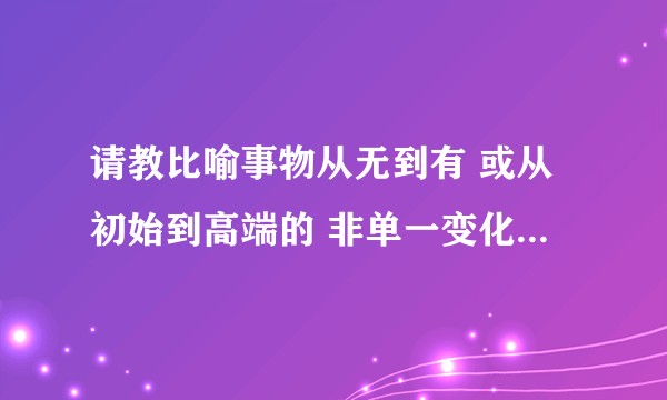 请教比喻事物从无到有 或从初始到高端的 非单一变化过程的语句/词语？