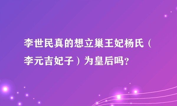 李世民真的想立巢王妃杨氏（李元吉妃子）为皇后吗？