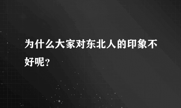 为什么大家对东北人的印象不好呢？