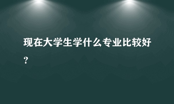 现在大学生学什么专业比较好？
