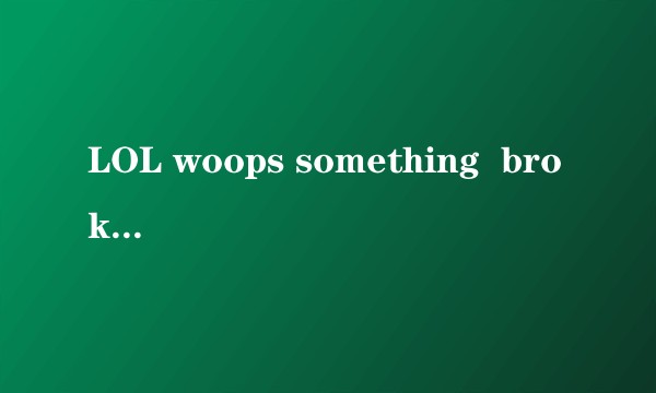 LOL woops something  broke 怎么解？