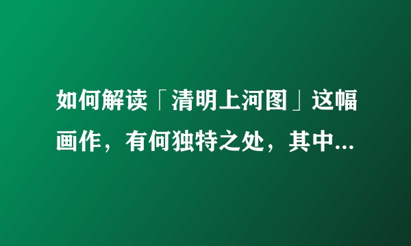 如何解读「清明上河图」这幅画作，有何独特之处，其中有哪些隐藏的细节和未解之谜？