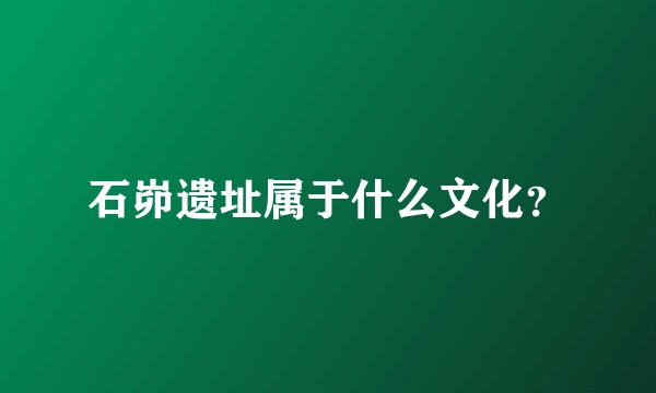 石峁遗址属于什么文化？