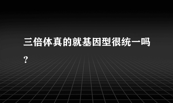 三倍体真的就基因型很统一吗？