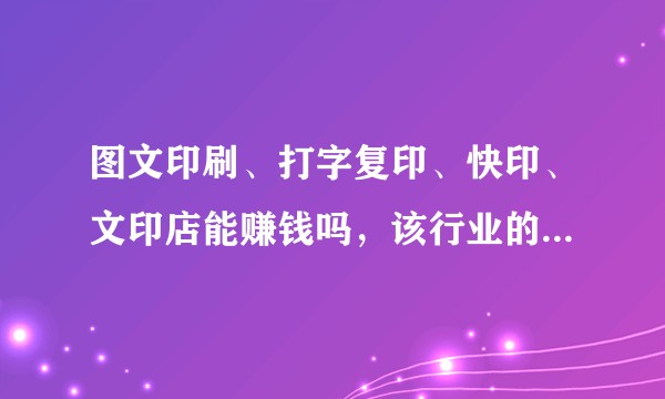 图文印刷、打字复印、快印、文印店能赚钱吗，该行业的现状及前景如何？