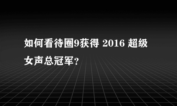 如何看待圈9获得 2016 超级女声总冠军？