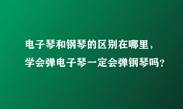 电子琴和钢琴的区别在哪里，学会弹电子琴一定会弹钢琴吗？