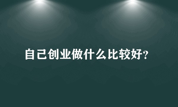 自己创业做什么比较好？