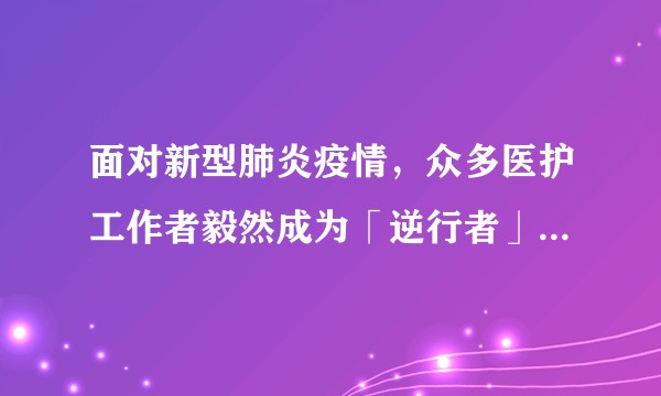 面对新型肺炎疫情，众多医护工作者毅然成为「逆行者」前往救援，他们都经历了什么，有哪些感人的故事？
