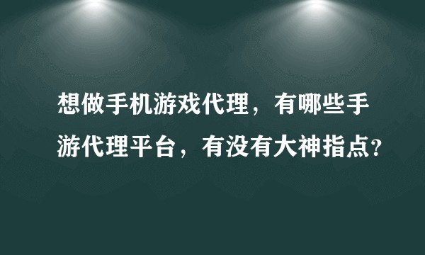想做手机游戏代理，有哪些手游代理平台，有没有大神指点？