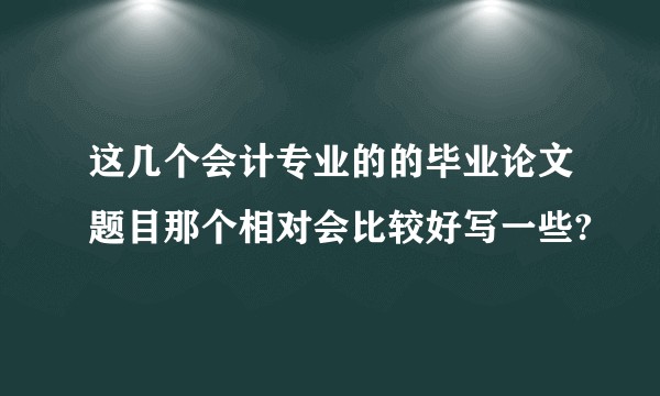 这几个会计专业的的毕业论文题目那个相对会比较好写一些?