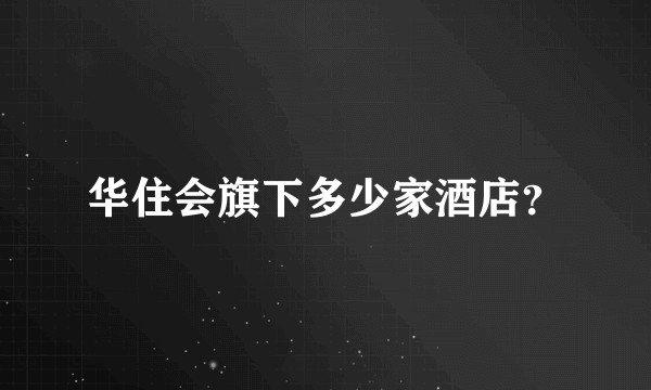华住会旗下多少家酒店？