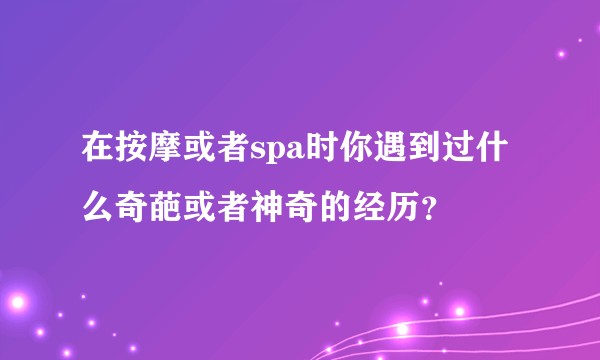 在按摩或者spa时你遇到过什么奇葩或者神奇的经历？