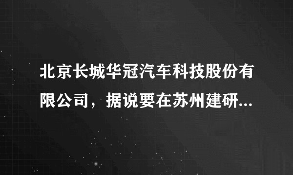 北京长城华冠汽车科技股份有限公司，据说要在苏州建研究院和工厂，有知道这个情况的吗？可以来说说～?