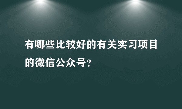 有哪些比较好的有关实习项目的微信公众号？