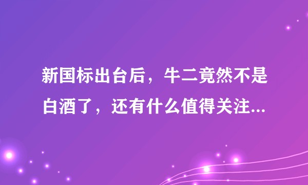 新国标出台后，牛二竟然不是白酒了，还有什么值得关注的信息？