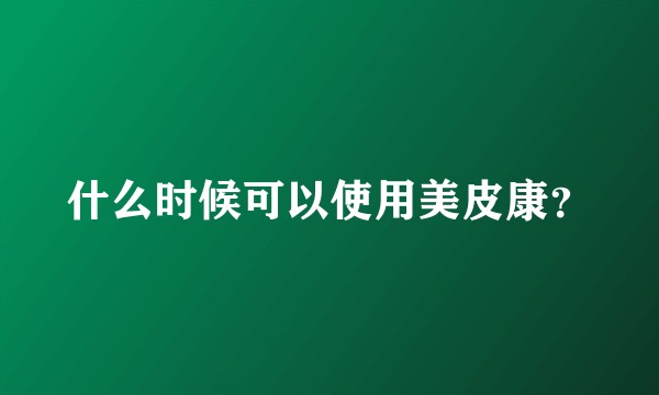 什么时候可以使用美皮康？