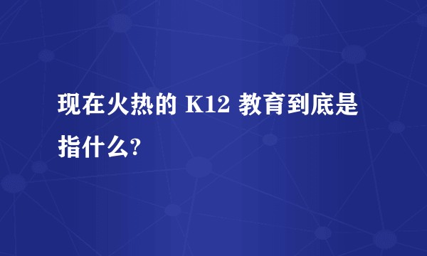 现在火热的 K12 教育到底是指什么?
