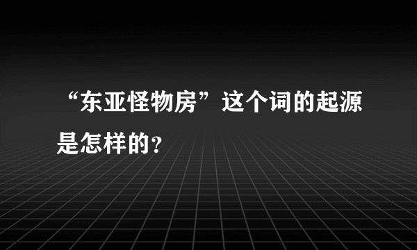 “东亚怪物房”这个词的起源是怎样的？