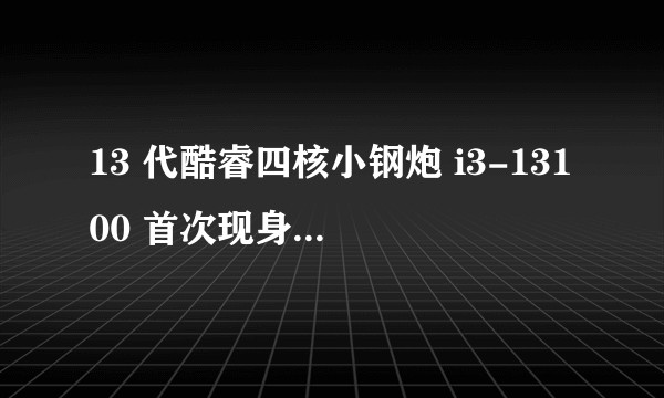 13 代酷睿四核小钢炮 i3-13100 首次现身,其中都有哪些亮点?