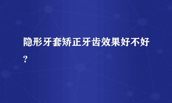 隐形牙套矫正牙齿效果好不好?
