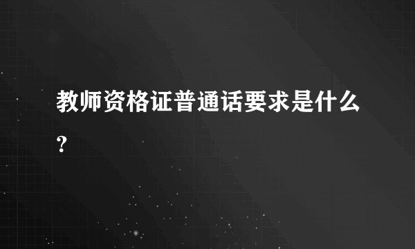 教师资格证普通话要求是什么?