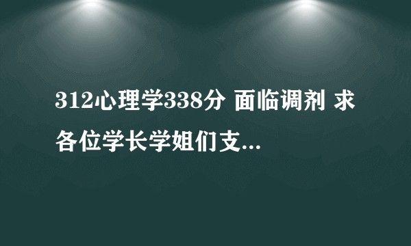 312心理学338分 面临调剂 求各位学长学姐们支招 快急哭了 救救孩子吧？