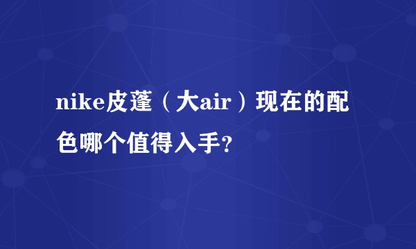 nike皮蓬(大air)现在的配色哪个值得入手?