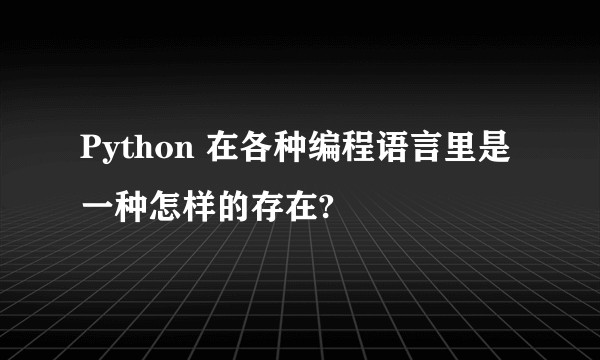 Python 在各种编程语言里是一种怎样的存在?