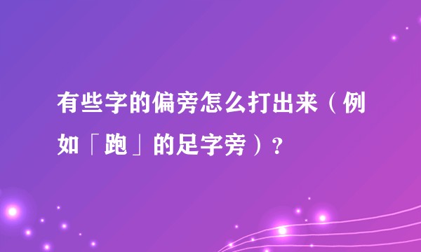 有些字的偏旁怎么打出来（例如「跑」的足字旁）？