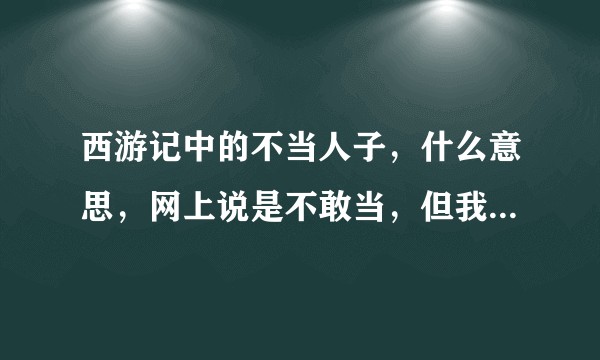 西游记中的不当人子，什么意思，网上说是不敢当，但我感觉是否还有另一层骂人的意思，愿赐教？