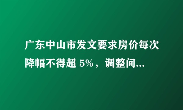 广东中山市发文要求房价每次降幅不得超 5%，调整间隔不少于 3个月，如何解读？哪些信息值得关注？