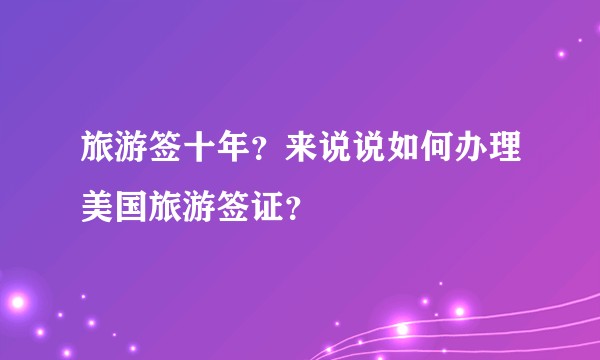 旅游签十年?来说说如何办理美国旅游签证?