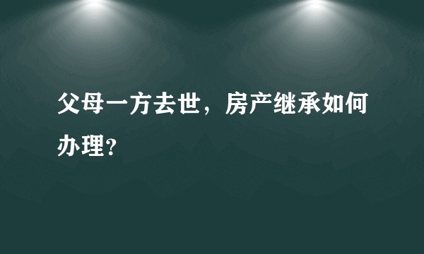 父母一方去世，房产继承如何办理？