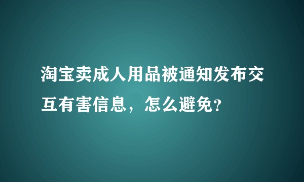 淘宝卖成人用品被通知发布交互有害信息，怎么避免？