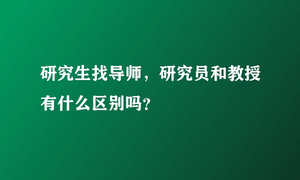 研究生找导师，研究员和教授有什么区别吗？