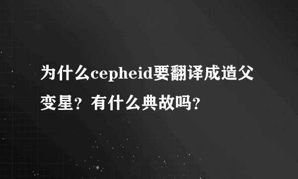 为什么cepheid要翻译成造父变星？有什么典故吗？