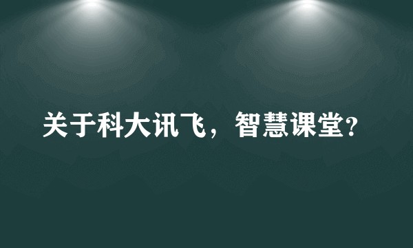 关于科大讯飞，智慧课堂？