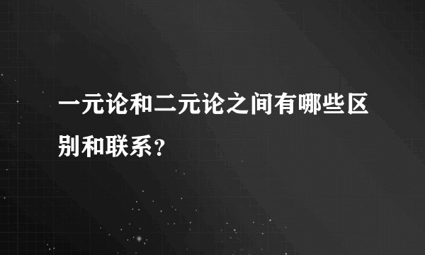 一元论和二元论之间有哪些区别和联系？